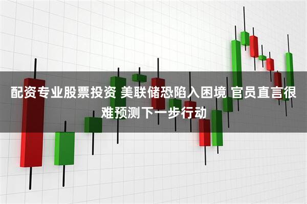 配资专业股票投资 美联储恐陷入困境 官员直言很难预测下一步行动