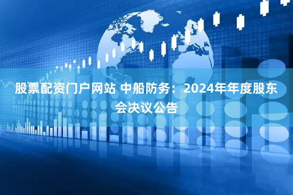 股票配资门户网站 中船防务：2024年年度股东会决议公告