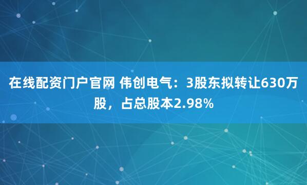 在线配资门户官网 伟创电气：3股东拟转让630万股，占总股本2.98%