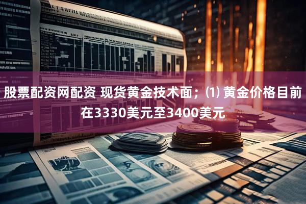 股票配资网配资 现货黄金技术面；⑴ 黄金价格目前在3330美元至3400美元