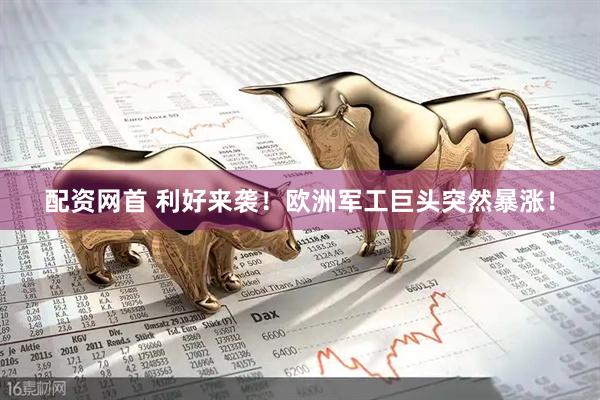 配资网首 利好来袭！欧洲军工巨头突然暴涨！