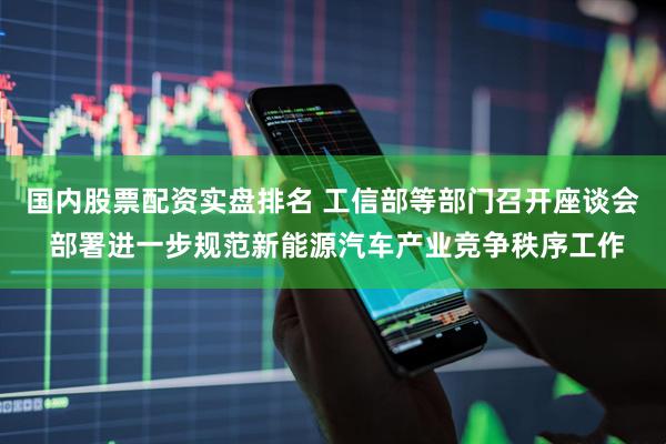 国内股票配资实盘排名 工信部等部门召开座谈会 部署进一步规范新能源汽车产业竞争秩序工作