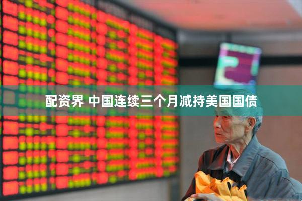 配资界 中国连续三个月减持美国国债