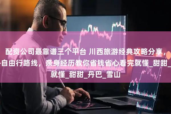 配资公司最靠谱三个平台 川西旅游经典攻略分享，必玩景点+自由行路线，亲身经历教你省钱省心看完就懂_甜甜_丹巴_雪山