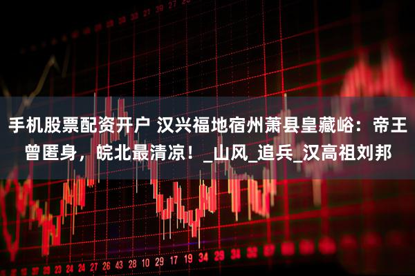 手机股票配资开户 汉兴福地宿州萧县皇藏峪：帝王曾匿身，皖北最清凉！_山风_追兵_汉高祖刘邦