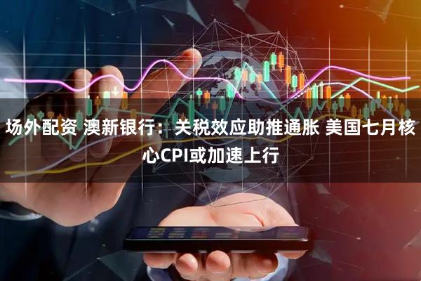 场外配资 澳新银行：关税效应助推通胀 美国七月核心CPI或加速上行