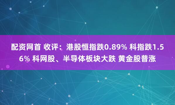 配资网首 收评：港股恒指跌0.89% 科指跌1.56% 科网股、半导体板块大跌 黄金股普涨
