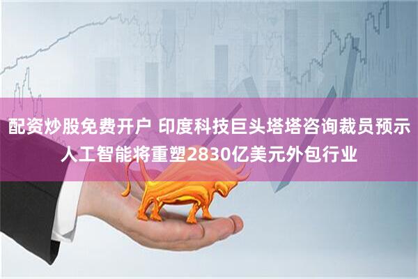 配资炒股免费开户 印度科技巨头塔塔咨询裁员预示人工智能将重塑2830亿美元外包行业