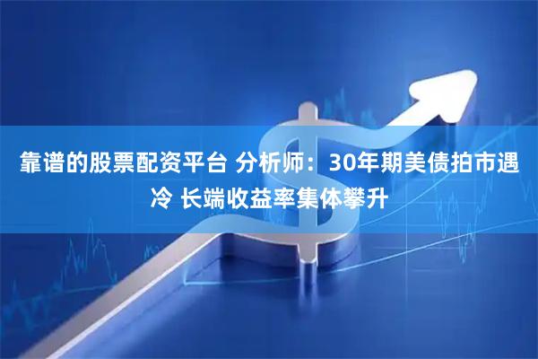靠谱的股票配资平台 分析师：30年期美债拍市遇冷 长端收益率集体攀升