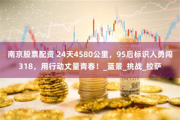 南京股票配资 24天4580公里，95后标识人勇闯318，用行动丈量青春！_蓝景_挑战_拉萨