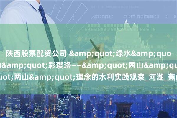 陕西股票配资公司 &quot;绿水&quot;&quot;金山&quot;彩璎珞——&quot;两山&quot;理念的水利实践观察_河湖_蕉门_广东省