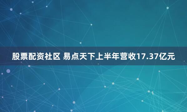 股票配资社区 易点天下上半年营收17.37亿元