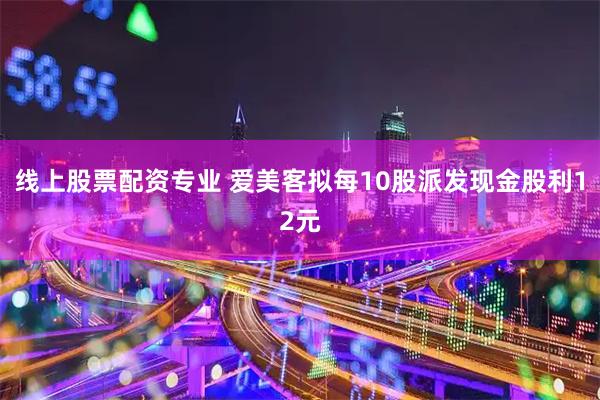 线上股票配资专业 爱美客拟每10股派发现金股利12元