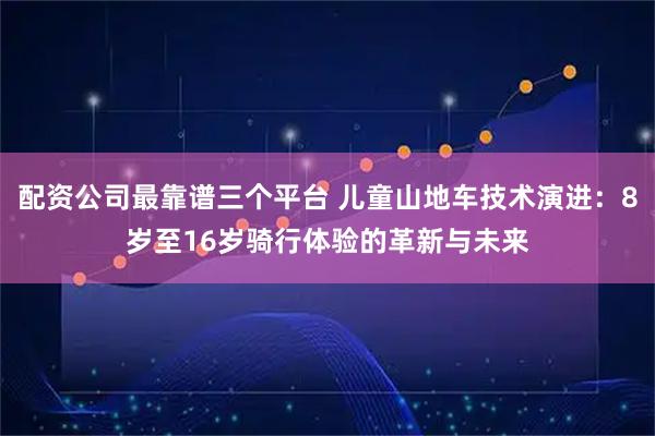 配资公司最靠谱三个平台 儿童山地车技术演进：8岁至16岁骑行体验的革新与未来