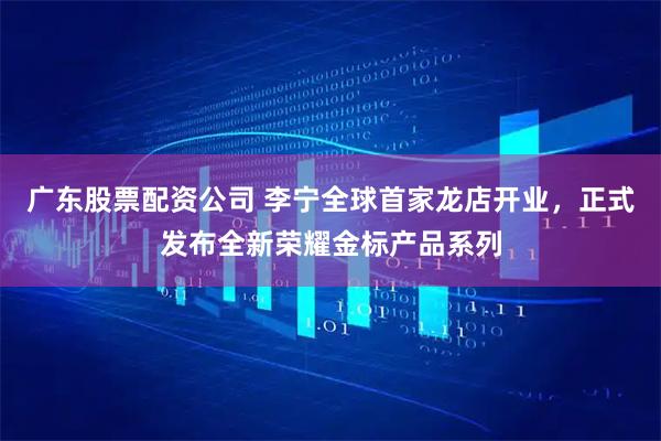 广东股票配资公司 李宁全球首家龙店开业，正式发布全新荣耀金标产品系列