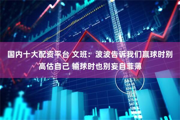 国内十大配资平台 文班：波波告诉我们赢球时别高估自己 输球时也别妄自菲薄