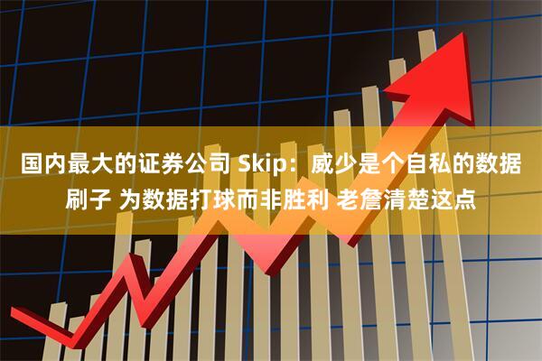 国内最大的证券公司 Skip：威少是个自私的数据刷子 为数据打球而非胜利 老詹清楚这点