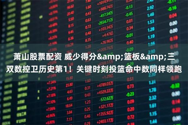 萧山股票配资 威少得分&篮板&三双数控卫历史第1！关键时刻投篮命中数同样领跑
