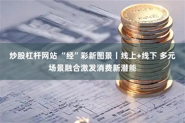 炒股杠杆网站 “经”彩新图景丨线上+线下 多元场景融合激发消费新潜能