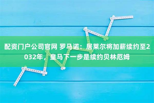 配资门户公司官网 罗马诺：居莱尔将加薪续约至2032年，皇马下一步是续约贝林厄姆