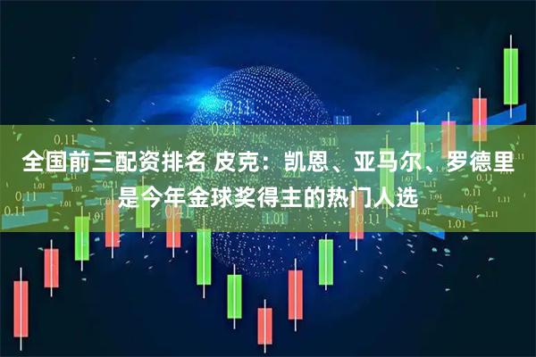 全国前三配资排名 皮克：凯恩、亚马尔、罗德里是今年金球奖得主的热门人选